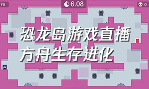 恐龙岛游戏直播方舟生存进化（恐龙岛直播间）