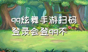 qq炫舞手游扫码登录会登qq不（qq炫舞手游登录游戏二维码怎么弄）