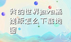 我的世界java离线版怎么下载地图