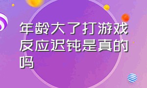 年龄大了打游戏反应迟钝是真的吗