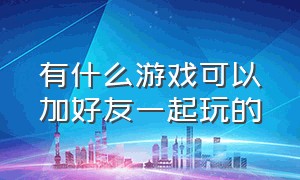 有什么游戏可以加好友一起玩的