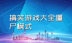 搞笑游戏大全僵尸模式（搞笑游戏大全僵尸模式攻略）