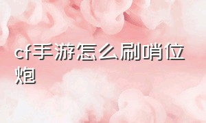 cf手游怎么刷哨位炮