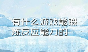 有什么游戏能锻炼反应能力的（有什么游戏能锻炼反应能力的软件）