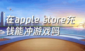 在apple store充钱能冲游戏吗