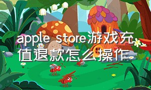 apple store游戏充值退款怎么操作（apple store游戏充值可以退吗）
