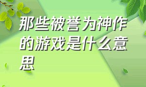 那些被誉为神作的游戏是什么意思