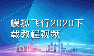 模拟飞行2020下载教程视频（模拟飞行2020下载教程视频）