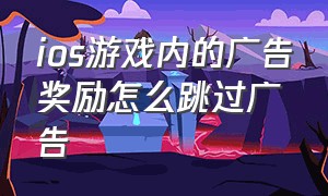 ios游戏内的广告奖励怎么跳过广告