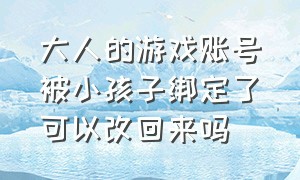 大人的游戏账号被小孩子绑定了可以改回来吗