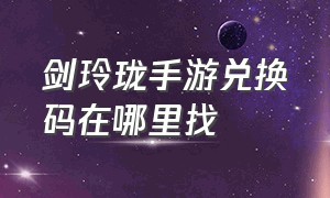 剑玲珑手游兑换码在哪里找