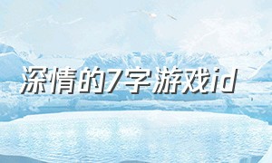 深情的7字游戏id（清冷的游戏id六个字）