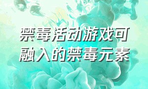 禁毒活动游戏可融入的禁毒元素