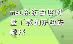 mac系统百度网盘下载的东西去哪找（mac里面百度网盘下载的文件在哪里）