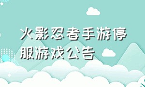 火影忍者手游停服游戏公告（火影忍者手游云游戏）