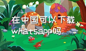 在中国可以下载whatsapp吗（中国可以用whatsapp）