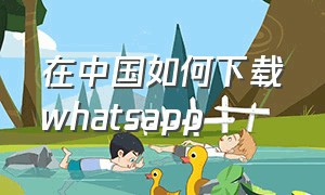 在中国如何下载whatsapp