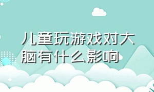 儿童玩游戏对大脑有什么影响