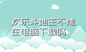 欢乐斗地主不能在电脑下载吗