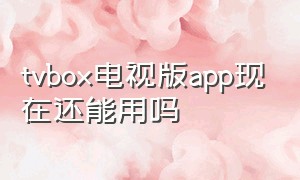 tvbox电视版app现在还能用吗