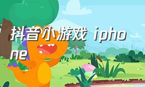 抖音小游戏 iphone（抖音小游戏破解免广告版大全）