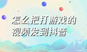 怎么把打游戏的视频发到抖音