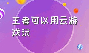 王者可以用云游戏玩（王者云游戏只能玩120分钟）