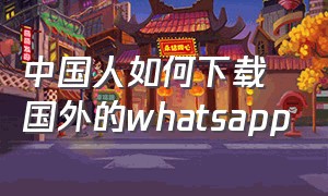 中国人如何下载国外的whatsapp（在中国怎么下载外国软件）
