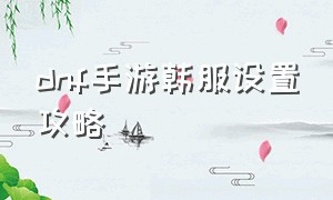 dnf手游韩服设置攻略