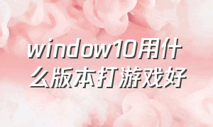 window10用什么版本打游戏好