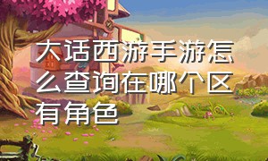 大话西游手游怎么查询在哪个区有角色