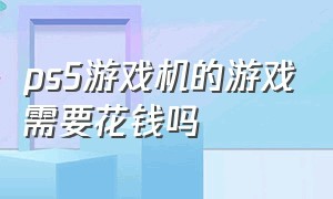 ps5游戏机的游戏需要花钱吗