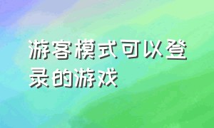 游客模式可以登录的游戏（游客模式可以登录的游戏有哪些）