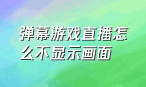 弹幕游戏直播怎么不显示画面