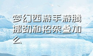 梦幻西游手游腾挪劲和招架叠加么