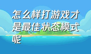 怎么样打游戏才是最佳状态模式呢（打游戏如何快速达到最佳状态）