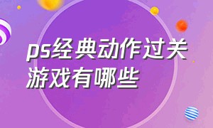 ps经典动作过关游戏有哪些（ps经典动作过关游戏有哪些好玩的）