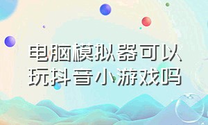 电脑模拟器可以玩抖音小游戏吗