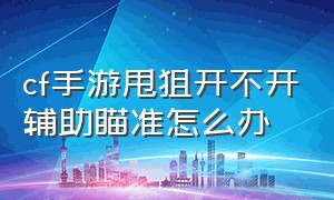 cf手游甩狙开不开辅助瞄准怎么办（cf手游甩狙开不开辅助瞄准怎么办呀）