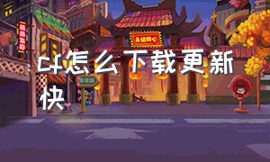 cf怎么下载更新快（更新快还是删了重新下载）