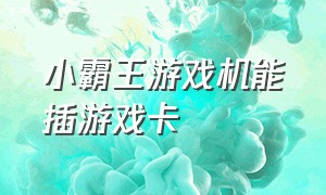 小霸王游戏机能插游戏卡（小霸王游戏机游戏卡怎么卖）