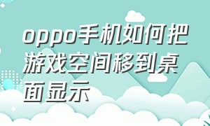 oppo手机如何把游戏空间移到桌面显示