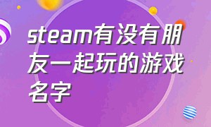 steam有没有朋友一起玩的游戏名字（steam和朋友一起玩的游戏推荐）