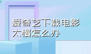 爱奇艺下载电影太慢怎么办