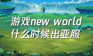 游戏new world什么时候出亚服（new world 亚服）
