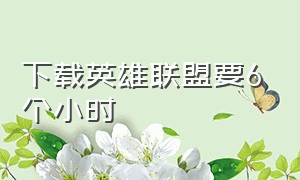 下载英雄联盟要6个小时