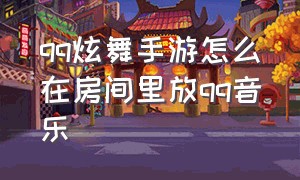 qq炫舞手游怎么在房间里放qq音乐