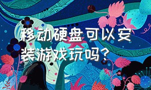 移动硬盘可以安装游戏玩吗?（游戏能直接安装在移动硬盘里玩吗）