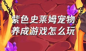 紫色史莱姆宠物养成游戏怎么玩