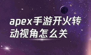 apex手游开火转动视角怎么关（使命召唤手游左开火转动视角）